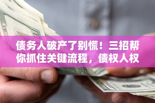 武汉债务人破产了别慌！三招帮你抓住关键流程，债权人权益不再缩水