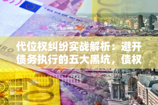 武汉代位权纠纷实战解析：避开债务执行的五大黑坑，债权人必看指南