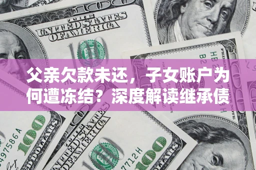 武汉父亲欠款未还，子女账户为何遭冻结？深度解读继承债务迷局