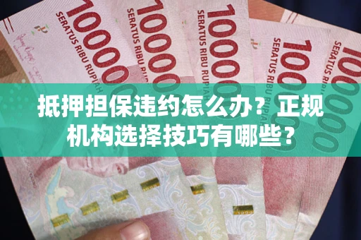 武汉抵押担保违约怎么办？正规机构选择技巧有哪些？