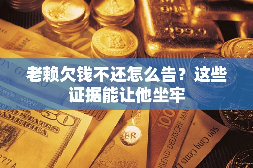 武汉老赖欠钱不还怎么告？这些证据能让他坐牢