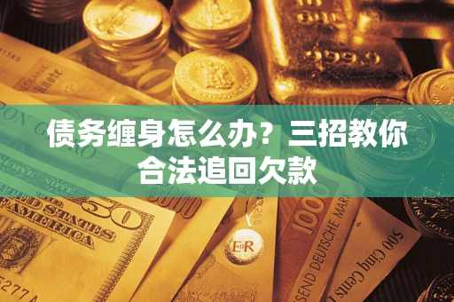 武汉债务缠身怎么办？三招教你合法追回欠款