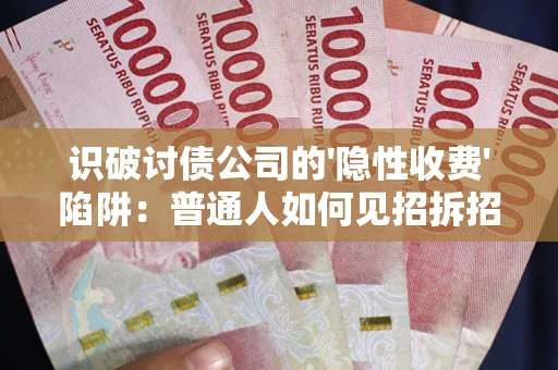 武汉识破讨债公司的'隐性收费'陷阱：普通人如何见招拆招？
