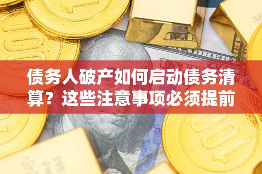 武汉债务人破产如何启动债务清算？这些注意事项必须提前知道