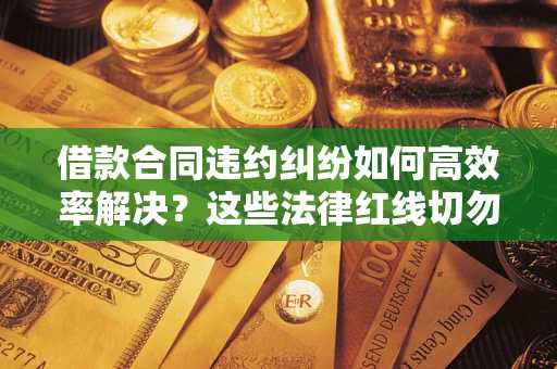 武汉借款合同违约纠纷如何高效率解决？这些法律红线切勿触碰