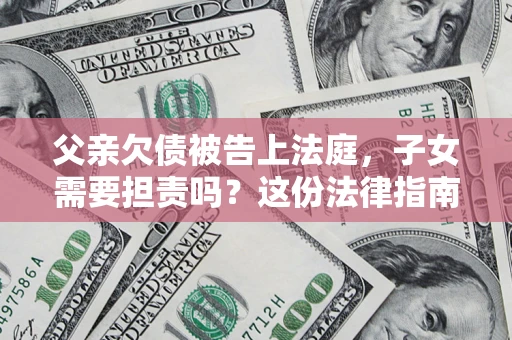 武汉父亲欠债被告上法庭，子女需要担责吗？这份法律指南必须看完