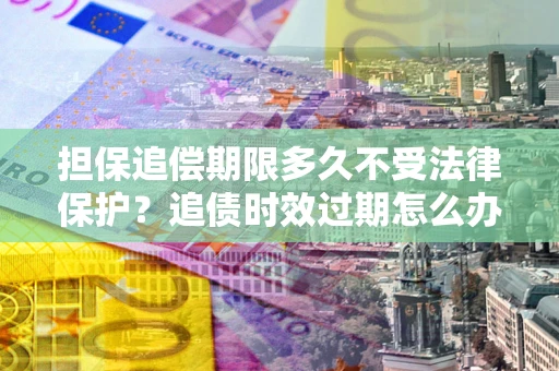 武汉担保追偿期限多久不受法律保护？追债时效过期怎么办？