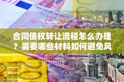 武汉合同债权转让流程怎么办理？需要哪些材料如何避免风险？