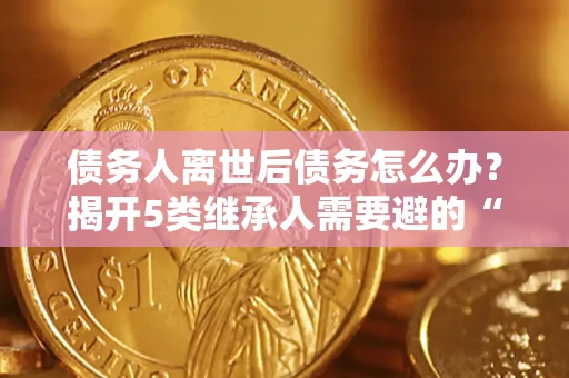 武汉债务人离世后债务怎么办？揭开5类继承人需要避的“坑”