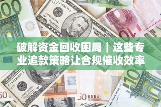 武汉破解资金回收困局｜这些专业追款策略让合规催收效率翻倍