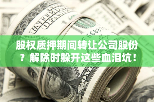 武汉股权质押期间转让公司股份？解除时躲开这些血泪坑！