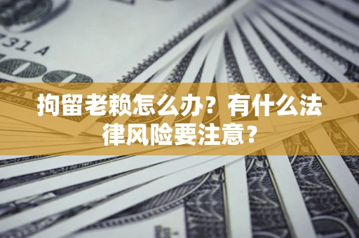 武汉拘留老赖怎么办？有什么法律风险要注意？