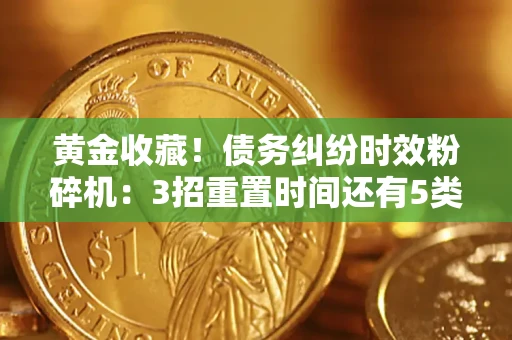 武汉黄金收藏！债务纠纷时效粉碎机：3招重置时间还有5类不设年限的特殊债务