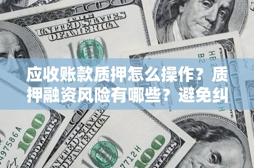 武汉应收账款质押怎么操作？质押融资风险有哪些？避免纠纷高效融资技巧