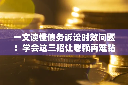 武汉一文读懂债务诉讼时效问题！学会这三招让老赖再难钻空子