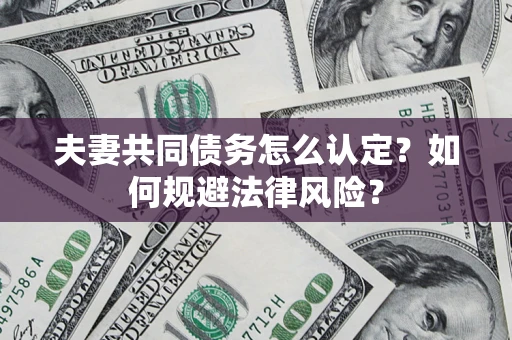 武汉夫妻共同债务怎么认定？如何规避法律风险？