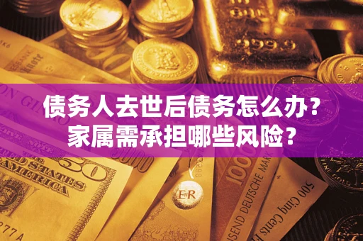 武汉债务人去世后债务怎么办？家属需承担哪些风险？