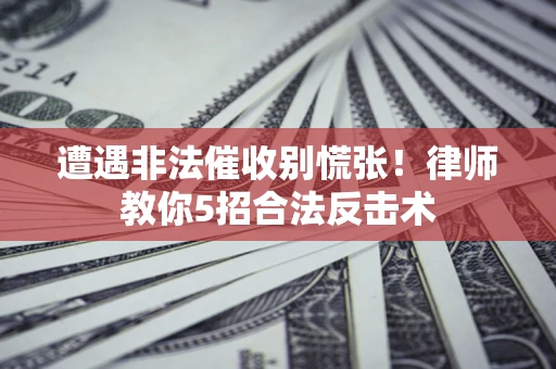 武汉遭遇非法催收别慌张！律师教你5招合法反击术