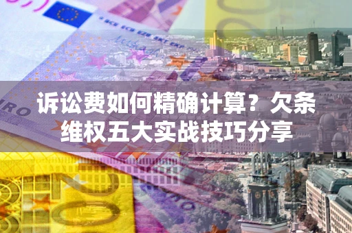 武汉诉讼费如何精确计算？欠条维权五大实战技巧分享