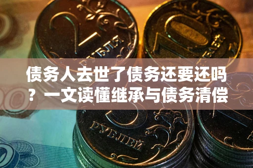 武汉债务人去世了债务还要还吗？一文读懂继承与债务清偿