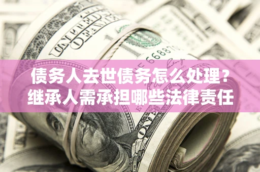 武汉债务人去世债务怎么处理？继承人需承担哪些法律责任？