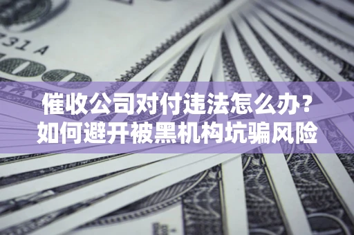 武汉催收公司对付违法怎么办？如何避开被黑机构坑骗风险