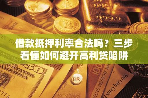 武汉借款抵押利率合法吗？三步看懂如何避开高利贷陷阱