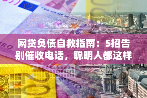 武汉网贷负债自救指南：5招告别催收电话，聪明人都这样做