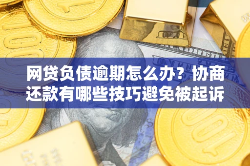 武汉网贷负债逾期怎么办？协商还款有哪些技巧避免被起诉？