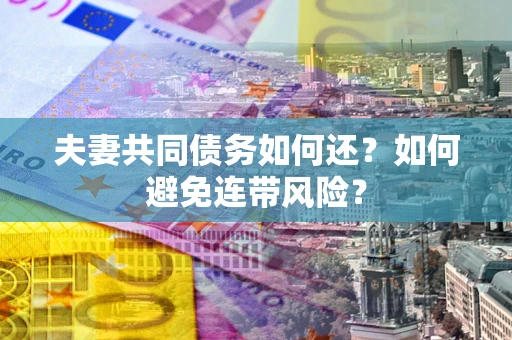 武汉夫妻共同债务如何还？如何避免连带风险？