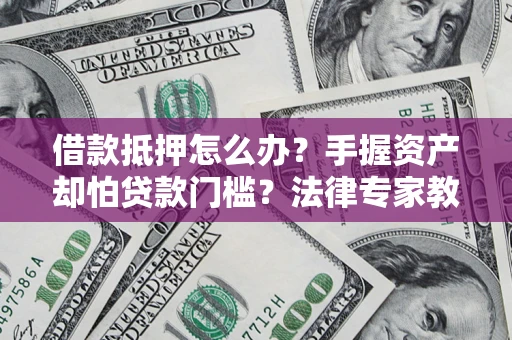 武汉借款抵押怎么办？手握资产却怕贷款门槛？法律专家教你办抵押不踩坑