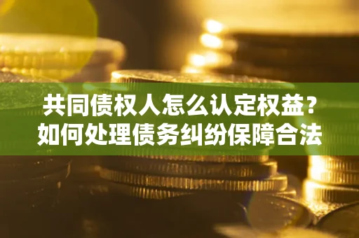 武汉共同债权人怎么认定权益？如何处理债务纠纷保障合法权益？