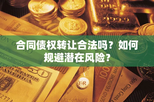 武汉合同债权转让合法吗?如何规避潜在风险? 武汉合同债权转让合法吗?如何规避潜在风险?
