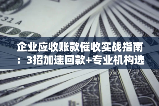 武汉企业应收账款催收实战指南：3招加速回款+专业机构选择避坑