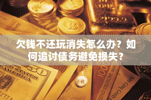 武汉欠钱不还玩消失怎么办？如何追讨债务避免损失？