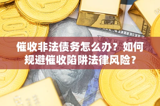 武汉催收非法债务怎么办？如何规避催收陷阱法律风险？