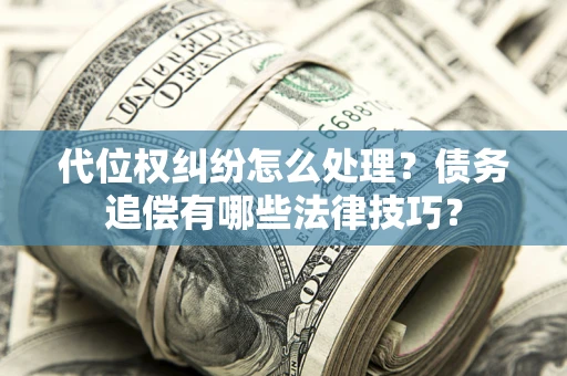 武汉代位权纠纷怎么处理？债务追偿有哪些法律技巧？