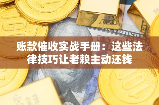 武汉账款催收实战手册：这些法律技巧让老赖主动还钱