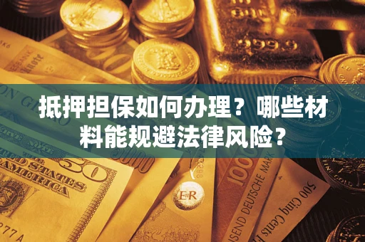 武汉抵押担保如何办理？哪些材料能规避法律风险？
