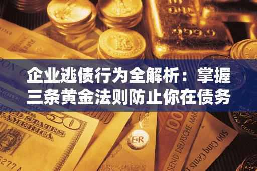 武汉企业逃债行为全解析：掌握三条黄金法则防止你在债务乱局中“踩雷”