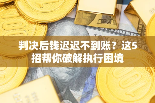 武汉判决后钱迟迟不到账？这5招帮你破解执行困境