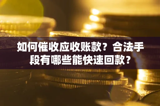 武汉如何催收应收账款？合法手段有哪些能快速回款？