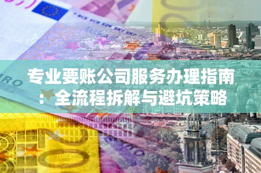 武汉专业要账公司服务办理指南：全流程拆解与避坑策略