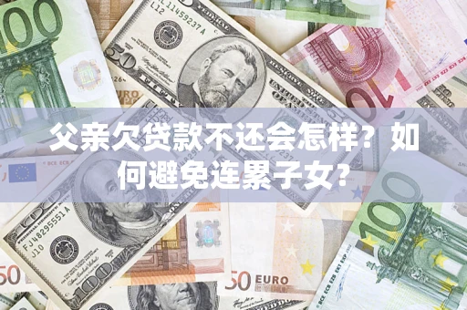 武汉父亲欠贷款不还会怎样？如何避免连累子女？