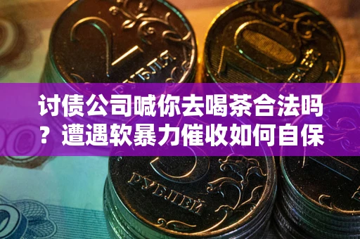 武汉讨债公司喊你去喝茶合法吗？遭遇软暴力催收如何自保？