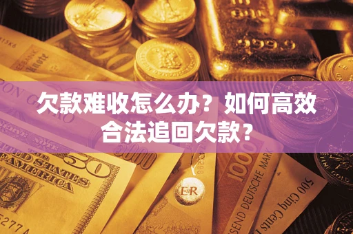 武汉欠款难收怎么办？如何高效合法追回欠款？