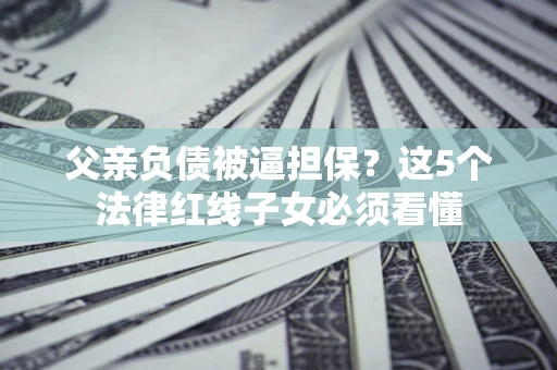 武汉父亲负债被逼担保？这5个法律红线子女必须看懂