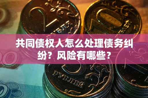武汉共同债权人怎么处理债务纠纷？风险有哪些？
