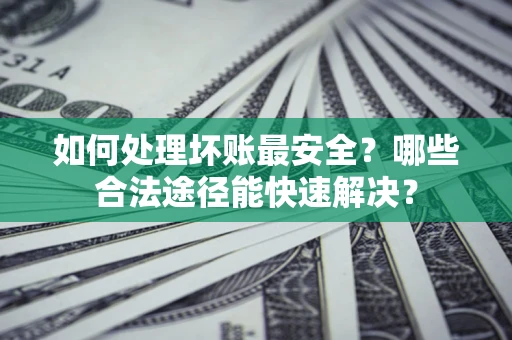 武汉如何处理坏账最安全？哪些合法途径能快速解决？