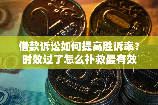武汉借款诉讼如何提高胜诉率？时效过了怎么补救最有效